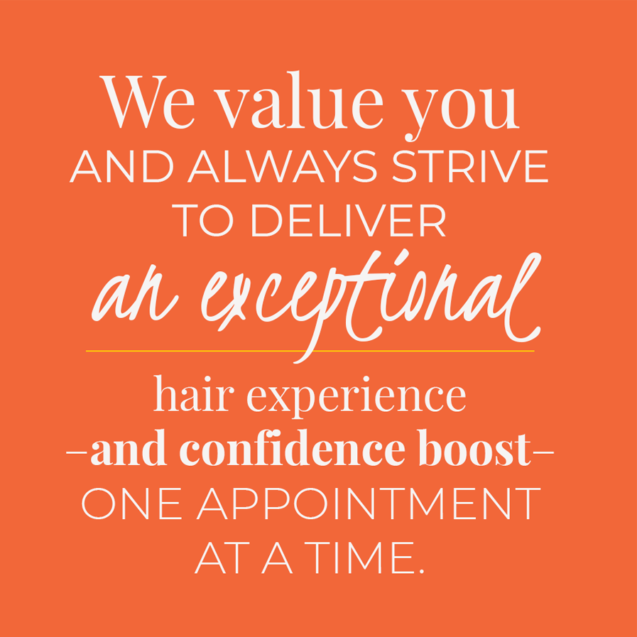 We value you and always strive to deliver an exceptional hair experience–and confidence boost–one appointment at a time.